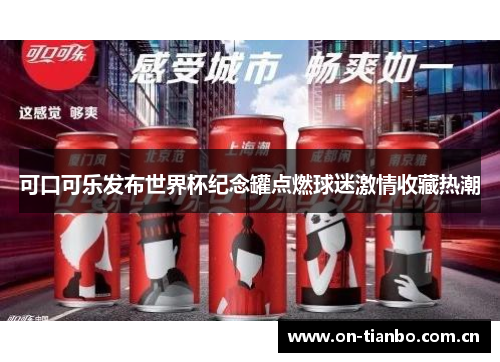 可口可乐发布世界杯纪念罐点燃球迷激情收藏热潮 可口可乐发布世界杯纪念罐点燃球迷激情收藏热潮