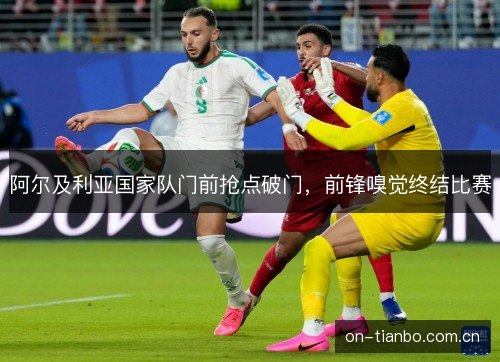 阿尔及利亚国家队门前抢点破门，前锋嗅觉终结比赛
