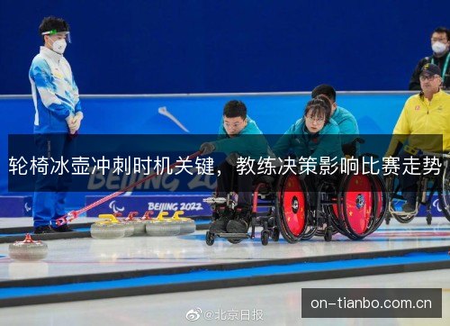 轮椅冰壶冲刺时机关键,教练决策影响比赛走势 轮椅冰壶冲刺时机关键,教练决策影响比赛走势