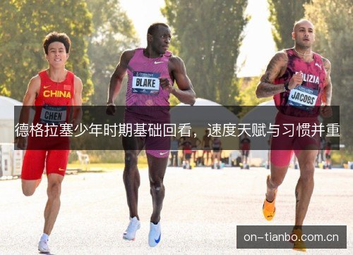 德格拉塞少年时期基础回看,速度天赋与习惯并重 德格拉塞少年时期基础回看,速度天赋与习惯并重
