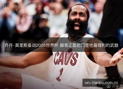 乔丹·莫里斯备战2026世界杯 脚背正面射门是他最锋利的武器 乔丹·莫里斯备战2026世界杯 脚背正面射门是他最锋利的武器
